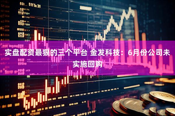 实盘配资最狠的三个平台 金发科技：6月份公司未实施回购