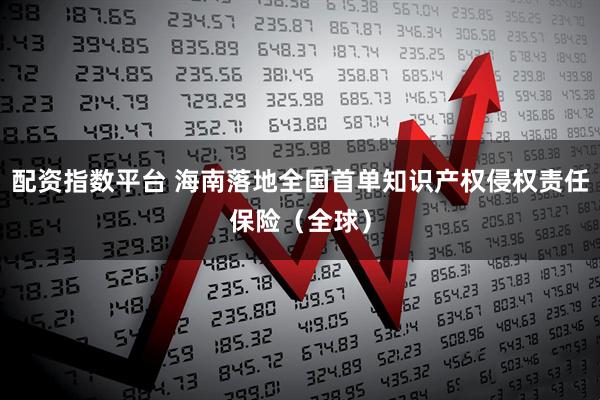 配资指数平台 海南落地全国首单知识产权侵权责任保险（全球）