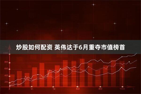 炒股如何配资 英伟达于6月重夺市值榜首