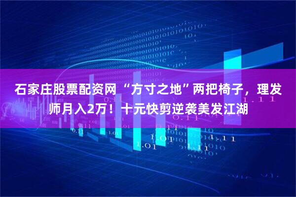 石家庄股票配资网 “方寸之地”两把椅子，理发师月入2万！十元快剪逆袭美发江湖
