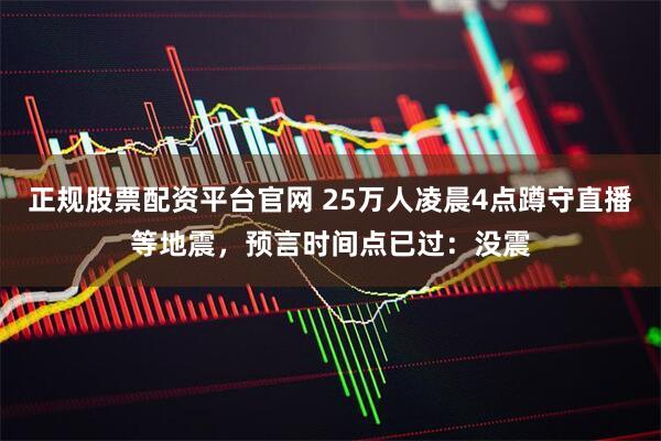 正规股票配资平台官网 25万人凌晨4点蹲守直播等地震，预言时间点已过：没震