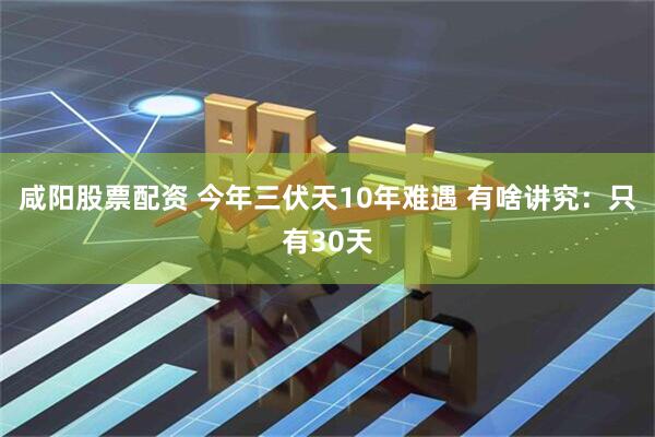 咸阳股票配资 今年三伏天10年难遇 有啥讲究：只有30天