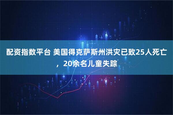 配资指数平台 美国得克萨斯州洪灾已致25人死亡，20余名儿童失踪