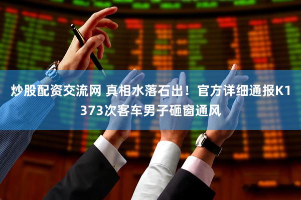 炒股配资交流网 真相水落石出！官方详细通报K1373次客车男子砸窗通风