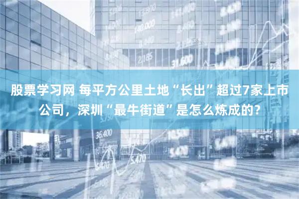 股票学习网 每平方公里土地“长出”超过7家上市公司，深圳“最牛街道”是怎么炼成的？