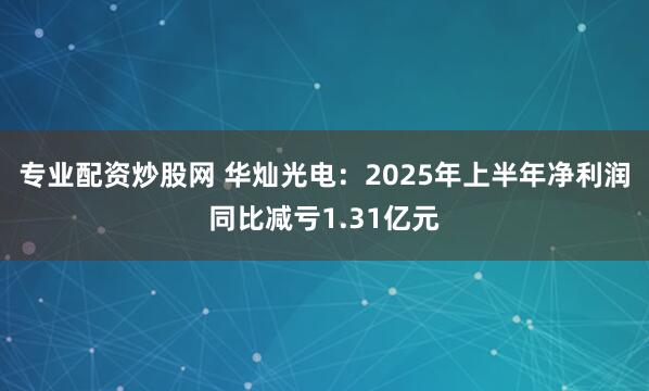 专业配资炒股网 华灿光电：2025年上半年净利润同比减亏1.31亿元