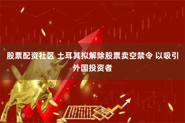 股票配资社区 土耳其拟解除股票卖空禁令 以吸引外国投资者