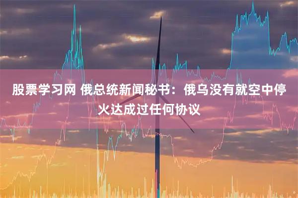 股票学习网 俄总统新闻秘书：俄乌没有就空中停火达成过任何协议