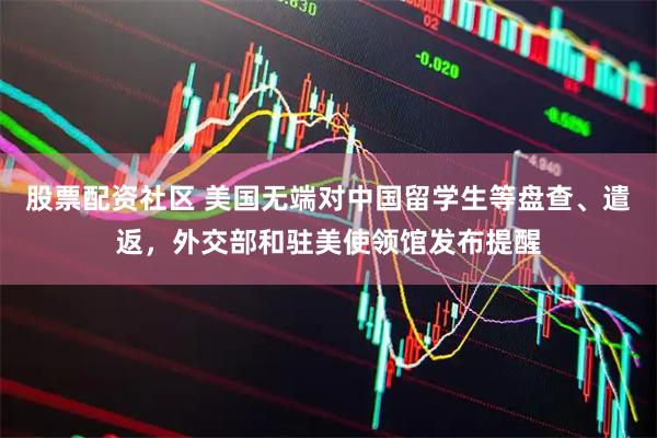 股票配资社区 美国无端对中国留学生等盘查、遣返，外交部和驻美使领馆发布提醒