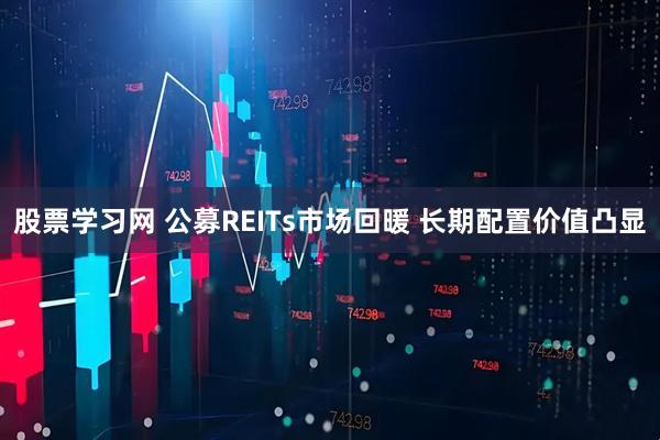 股票学习网 公募REITs市场回暖 长期配置价值凸显