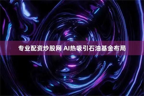 专业配资炒股网 AI热吸引石油基金布局