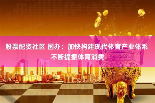 股票配资社区 国办：加快构建现代体育产业体系 不断提振体育消费