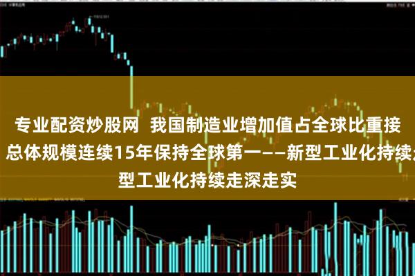 专业配资炒股网  我国制造业增加值占全球比重接近30%，总体规模连续15年保持全球第一——新型工业化持续走深走实