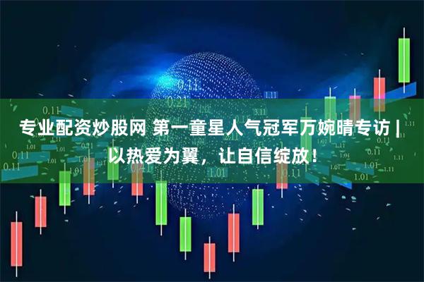 专业配资炒股网 第一童星人气冠军万婉晴专访 | 以热爱为翼，让自信绽放！