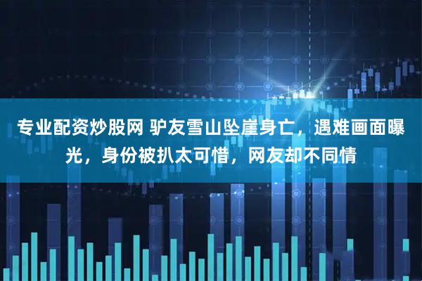 专业配资炒股网 驴友雪山坠崖身亡，遇难画面曝光，身份被扒太可惜，网友却不同情