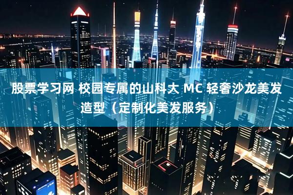 股票学习网 校园专属的山科大 MC 轻奢沙龙美发造型（定制化美发服务）