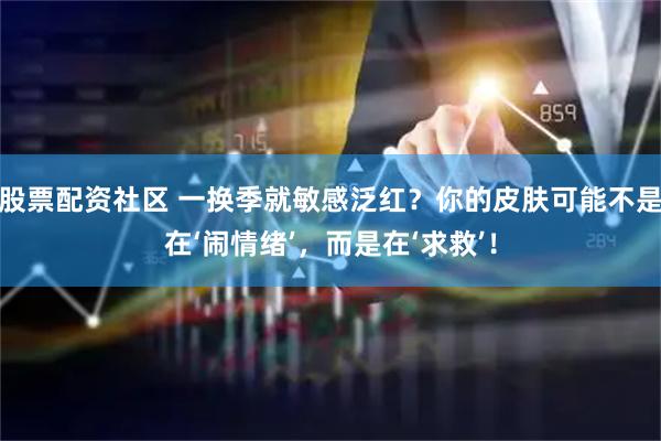 股票配资社区 一换季就敏感泛红？你的皮肤可能不是在‘闹情绪’，而是在‘求救’！