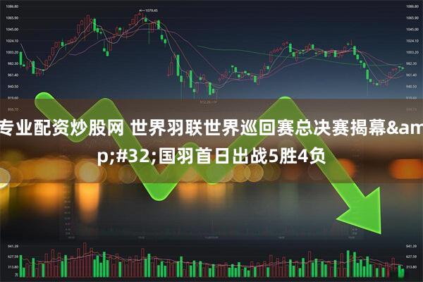 专业配资炒股网 世界羽联世界巡回赛总决赛揭幕 国羽首日出战5胜4负