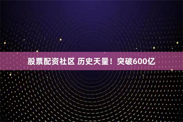 股票配资社区 历史天量！突破600亿