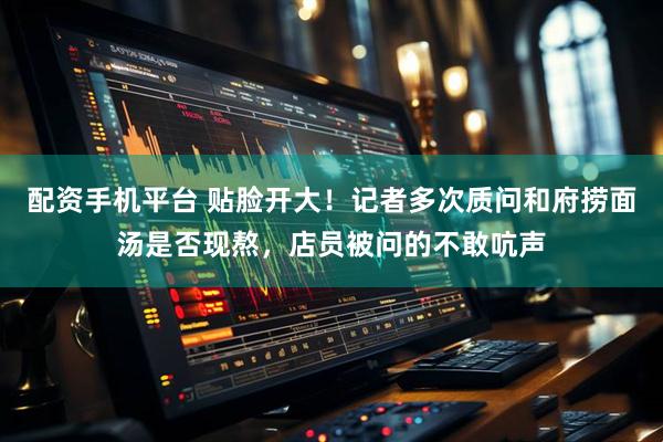 配资手机平台 贴脸开大！记者多次质问和府捞面汤是否现熬，店员被问的不敢吭声