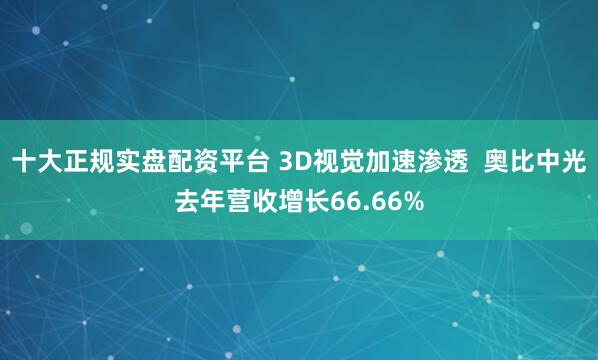 十大正规实盘配资平台 3D视觉加速渗透  奥比中光去年营收增长66.66%