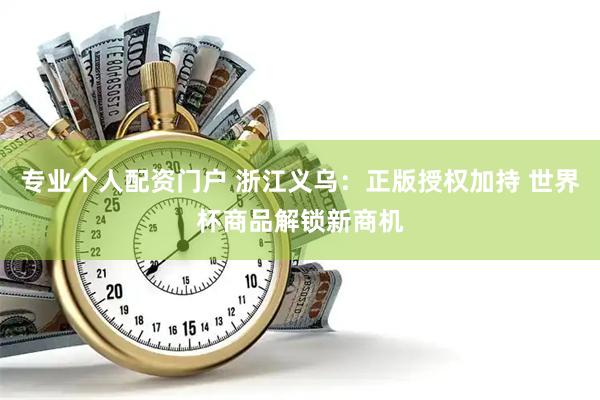 专业个人配资门户 浙江义乌：正版授权加持 世界杯商品解锁新商机