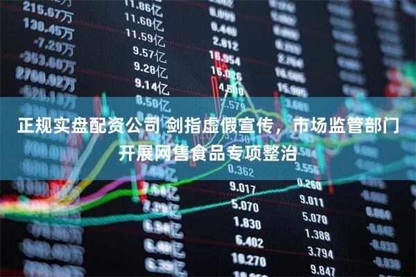 正规实盘配资公司 剑指虚假宣传，市场监管部门开展网售食品专项整治