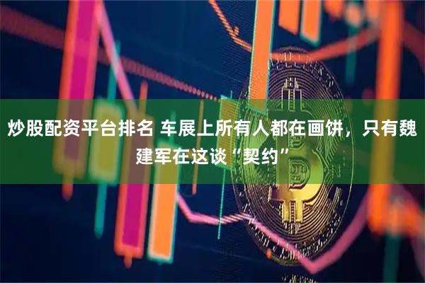 炒股配资平台排名 车展上所有人都在画饼，只有魏建军在这谈“契约”