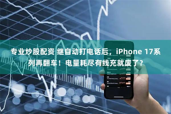 专业炒股配资 继自动打电话后，iPhone 17系列再翻车！电量耗尽有线充就废了？