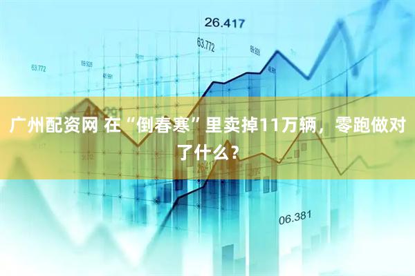 广州配资网 在“倒春寒”里卖掉11万辆，零跑做对了什么？