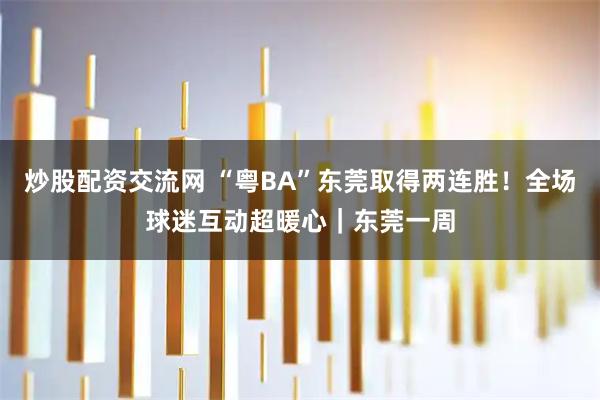 炒股配资交流网 “粤BA”东莞取得两连胜！全场球迷互动超暖心｜东莞一周