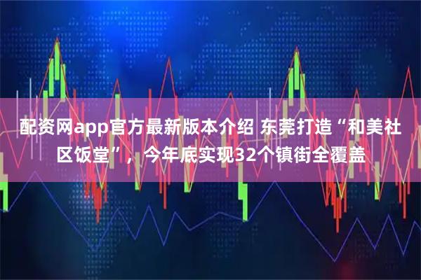 配资网app官方最新版本介绍 东莞打造“和美社区饭堂”，今年底实现32个镇街全覆盖