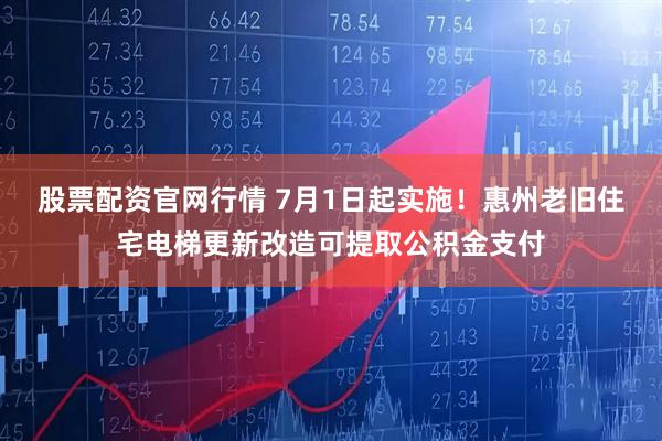 股票配资官网行情 7月1日起实施！惠州老旧住宅电梯更新改造可提取公积金支付