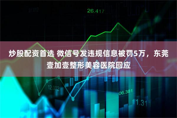 炒股配资首选 微信号发违规信息被罚5万，东莞壹加壹整形美容医院回应
