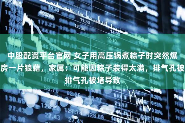 中股配资平台官网 女子用高压锅煮粽子时突然爆炸，厨房一片狼藉，家属：可能因粽子装得太满，排气孔被堵导致
