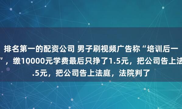 排名第一的配资公司 男子刷视频广告称“培训后一年能挣一百万”，缴10000元学费最后只挣了1.5元，把公司告上法庭，法院判了