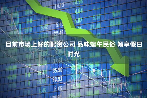目前市场上好的配资公司 品味端午民俗 畅享假日时光