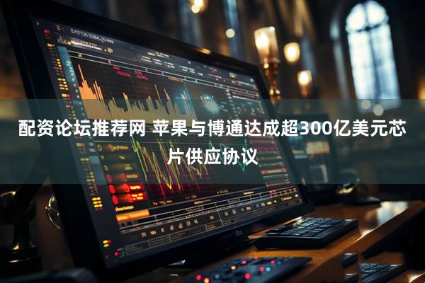配资论坛推荐网 苹果与博通达成超300亿美元芯片供应协议